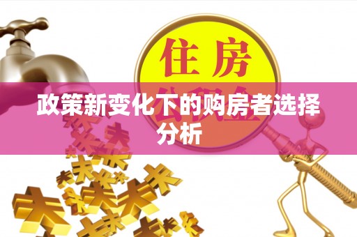 大荔政策新变化下的购房者选择分析