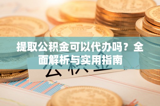 大荔提取公积金可以代办吗？全面解析与实用指南