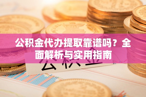 普安公积金代办提取靠谱吗？全面解析与实用指南