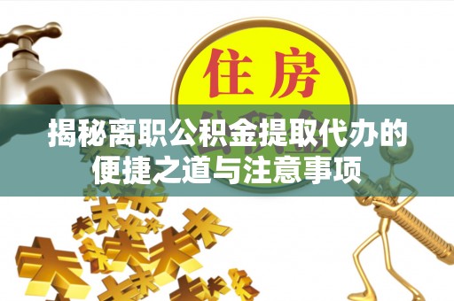 浑江揭秘离职公积金提取代办的便捷之道与注意事项