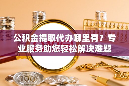 绥阳公积金提取代办哪里有？专业服务助您轻松解决难题