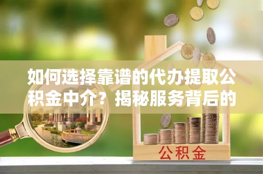 维西如何选择靠谱的代办提取公积金中介？揭秘服务背后的真相