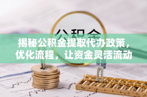 马鞍山揭秘公积金提取代办政策，优化流程，让资金灵活流动