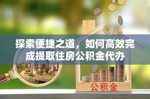 叙永探索便捷之道，如何高效完成提取住房公积金代办