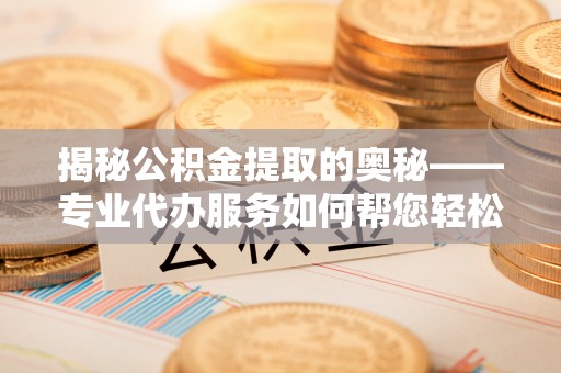 宜阳揭秘公积金提取的奥秘——专业代办服务如何帮您轻松搞定