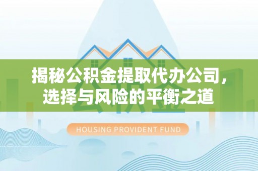 全流程揭秘公积金提取代办公司，选择与风险的平衡之道
