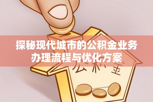 兴海探秘现代城市的公积金业务办理流程与优化方案