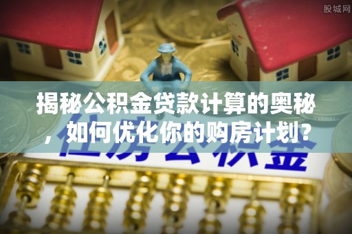 兴海揭秘公积金贷款计算的奥秘，如何优化你的购房计划？