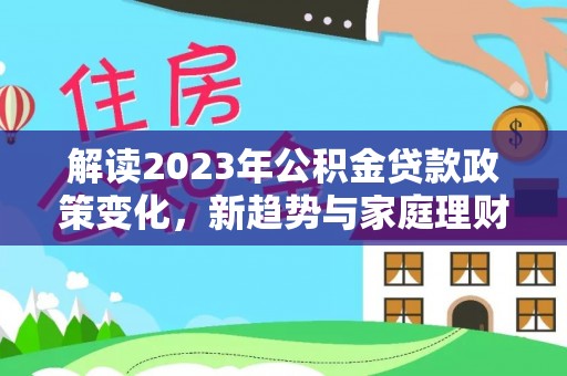 雁塔解读2023年公积金贷款政策变化，新趋势与家庭理财规划