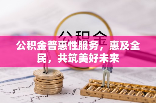 沁县公积金普惠性服务，惠及全民，共筑美好未来