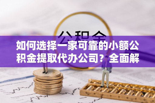 张掖如何选择一家可靠的小额公积金提取代办公司？全面解析与指南