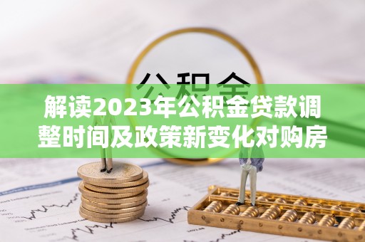 疏附解读2023年公积金贷款调整时间及政策新变化对购房的影响