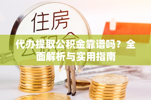 佛坪代办提取公积金靠谱吗？全面解析与实用指南