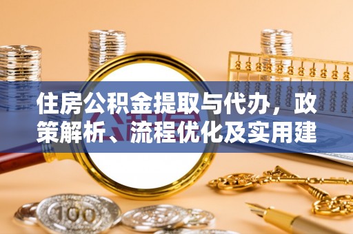果洛住房公积金提取与代办，政策解析、流程优化及实用建议