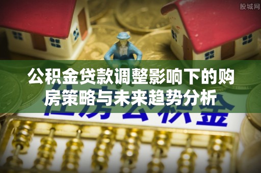 阿鲁科尔沁旗公积金贷款调整影响下的购房策略与未来趋势分析