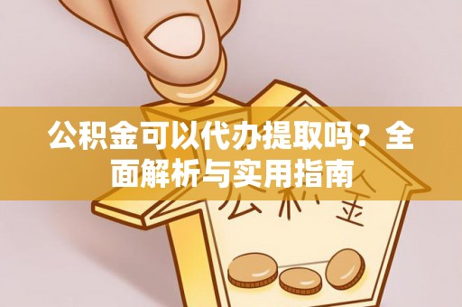 天心公积金可以代办提取吗？全面解析与实用指南