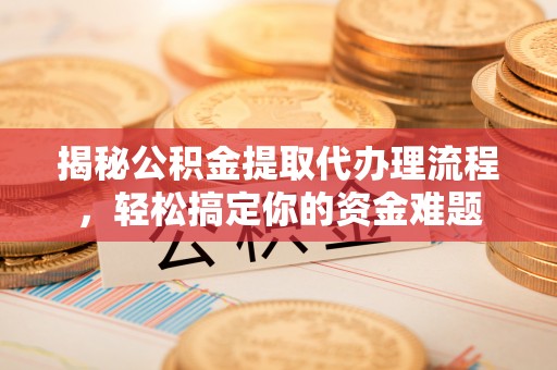甘州揭秘公积金提取代办理流程，轻松搞定你的资金难题