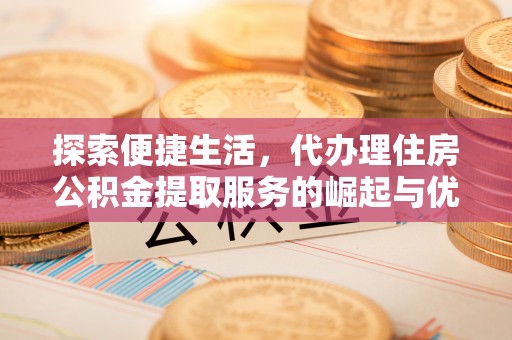 甘州探索便捷生活，代办理住房公积金提取服务的崛起与优势