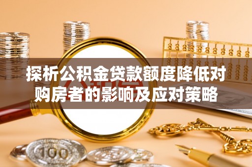 阿拉善盟探析公积金贷款额度降低对购房者的影响及应对策略