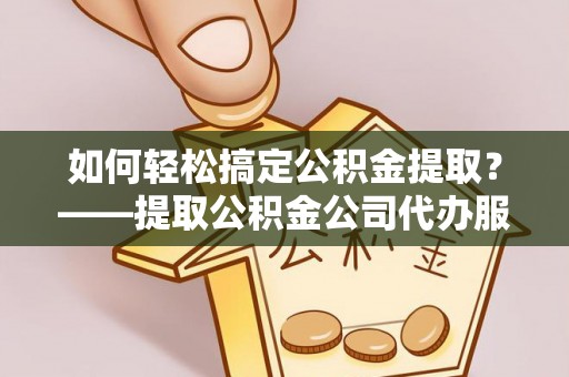 三都如何轻松搞定公积金提取？——提取公积金公司代办服务全解析