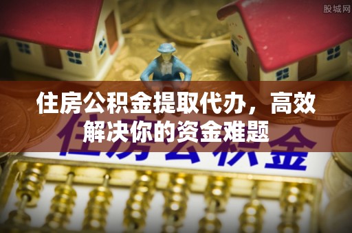 水城住房公积金提取代办，高效解决你的资金难题