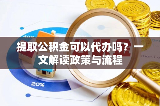 博湖提取公积金可以代办吗？一文解读政策与流程