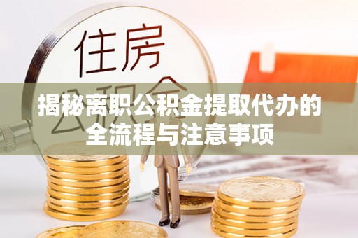 淮北揭秘离职公积金提取代办的全流程与注意事项