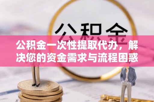 屏南公积金一次性提取代办，解决您的资金需求与流程困惑