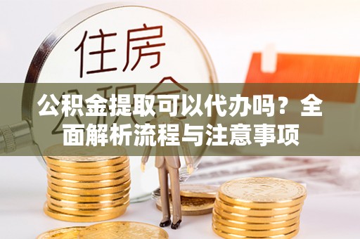 睢宁公积金提取可以代办吗？全面解析流程与注意事项