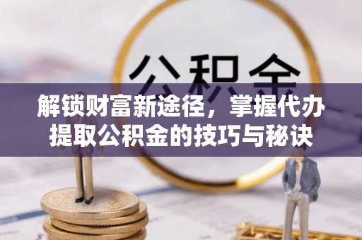 理塘解锁财富新途径，掌握代办提取公积金的技巧与秘诀