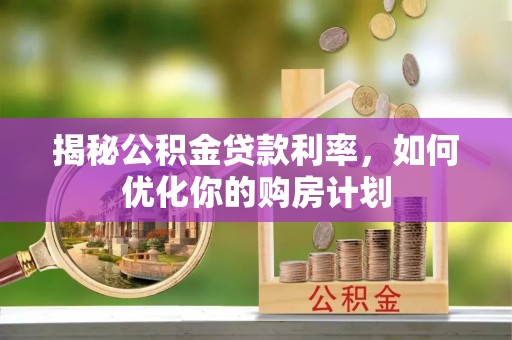 淮北揭秘公积金贷款利率，如何优化你的购房计划