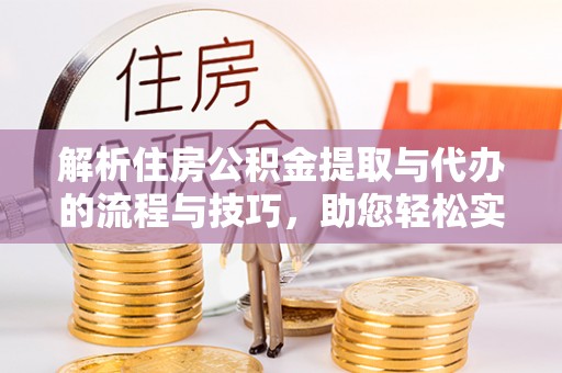 楠西解析住房公积金提取与代办的流程与技巧，助您轻松实现资金流动