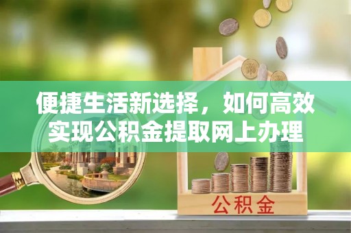 沂南便捷生活新选择，如何高效实现公积金提取网上办理