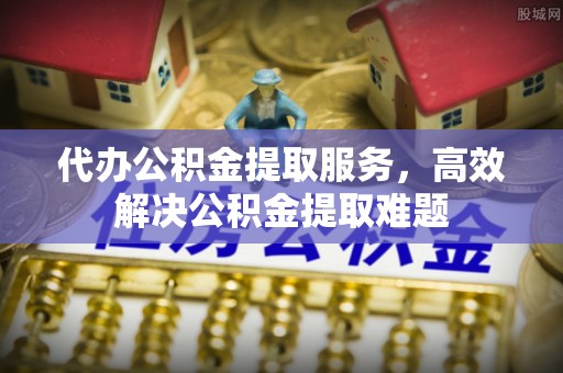 江华代办公积金提取服务，高效解决公积金提取难题