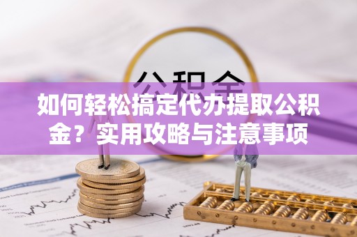 江华如何轻松搞定代办提取公积金？实用攻略与注意事项