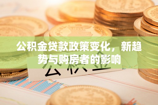 沂南公积金贷款政策变化，新趋势与购房者的影响