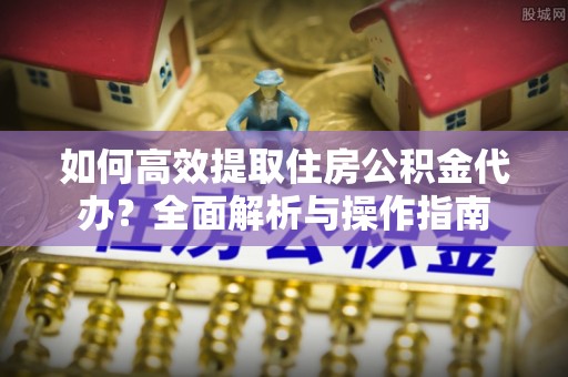中和如何高效提取住房公积金代办？全面解析与操作指南