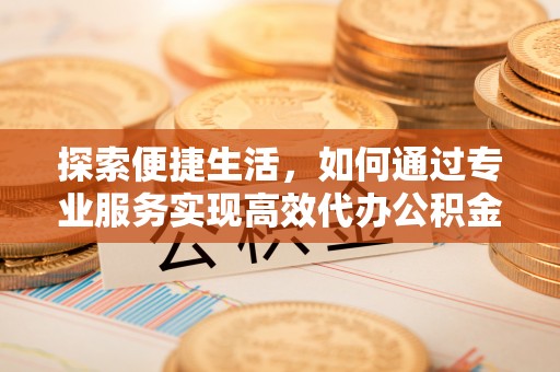 白银探索便捷生活，如何通过专业服务实现高效代办公积金提取