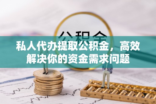 白银私人代办提取公积金，高效解决你的资金需求问题