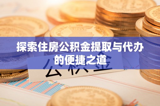白银探索住房公积金提取与代办的便捷之道
