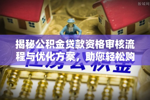 沂南揭秘公积金贷款资格审核流程与优化方案，助您轻松购房