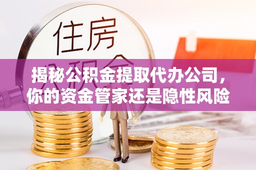 白银揭秘公积金提取代办公司，你的资金管家还是隐性风险？