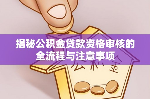 白银揭秘公积金贷款资格审核的全流程与注意事项