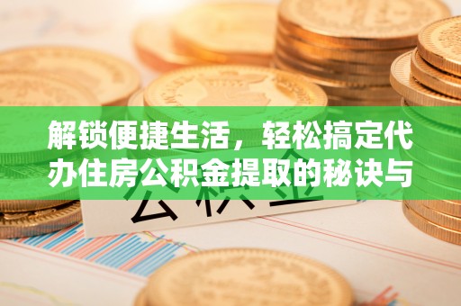 沂南解锁便捷生活，轻松搞定代办住房公积金提取的秘诀与技巧