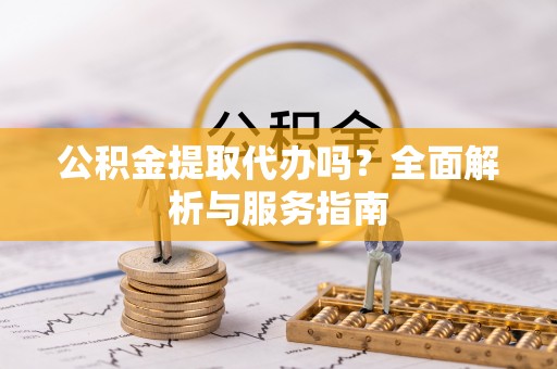江华公积金提取代办吗？全面解析与服务指南