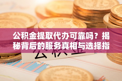 源汇公积金提取代办可靠吗？揭秘背后的服务真相与选择指南