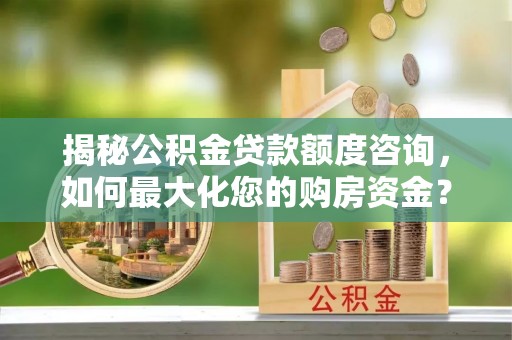 源汇揭秘公积金贷款额度咨询，如何最大化您的购房资金？