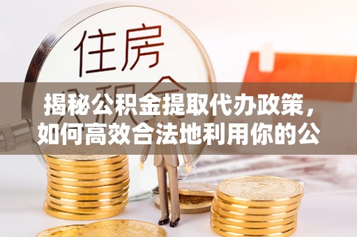 邹平揭秘公积金提取代办政策，如何高效合法地利用你的公积金