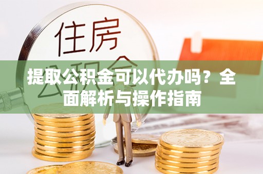 涟源提取公积金可以代办吗？全面解析与操作指南
