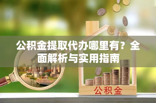 武川公积金提取代办哪里有？全面解析与实用指南